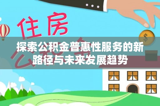 芦竹探索公积金普惠性服务的新路径与未来发展趋势