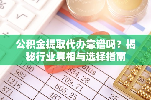 芦竹公积金提取代办靠谱吗？揭秘行业真相与选择指南