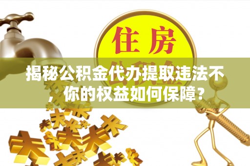 芦竹揭秘公积金代办提取违法不，你的权益如何保障？